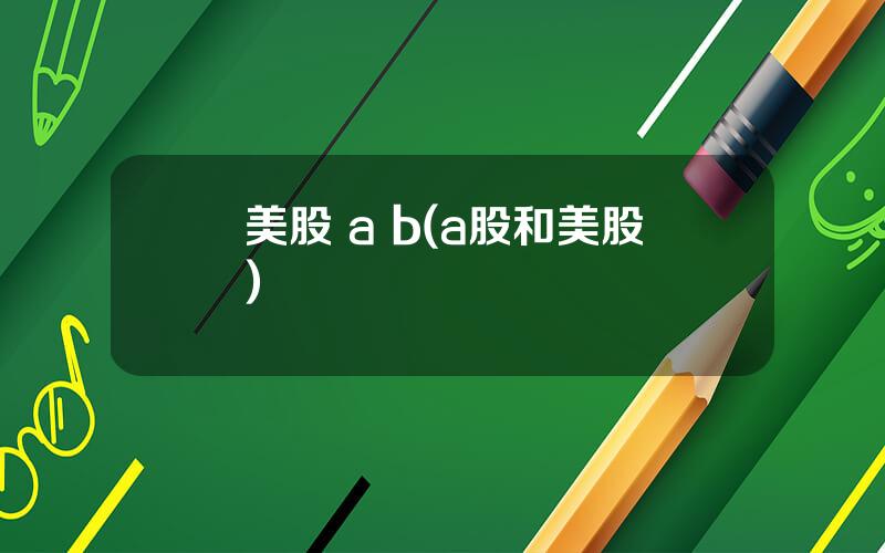 美股 a b(a股和美股)